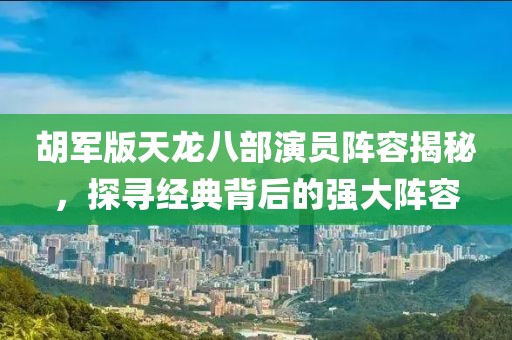 胡军版天龙八部演员阵容揭秘，探寻经典背后的强大阵容