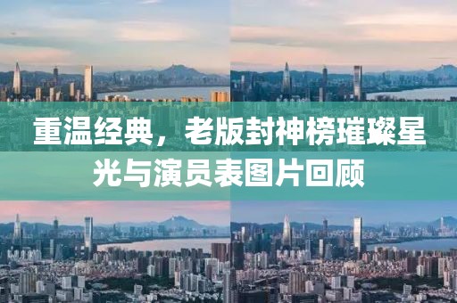 重温经典，老版封神榜璀璨星光与演员表图片回顾