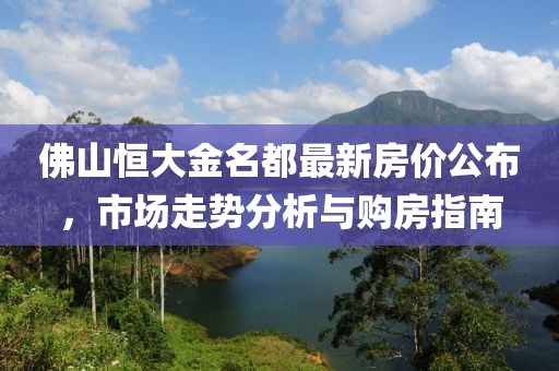 佛山恒大金名都最新房价公布，市场走势分析与购房指南