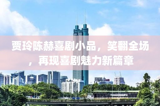贾玲陈赫喜剧小品，笑翻全场，再现喜剧魅力新篇章