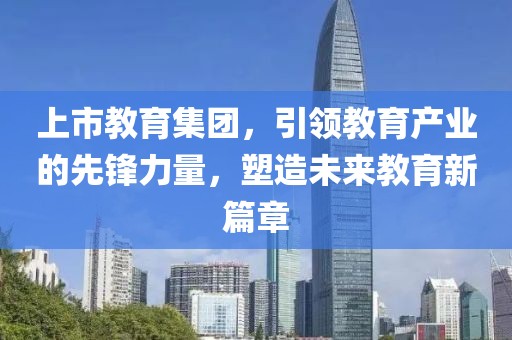 上市教育集团，引领教育产业的先锋力量，塑造未来教育新篇章