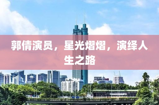 郭倩演员，星光熠熠，演绎人生之路