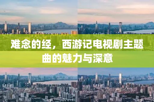 难念的经，西游记电视剧主题曲的魅力与深意