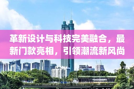 革新设计与科技完美融合，最新门款亮相，引领潮流新风尚