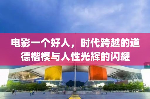 电影一个好人，时代跨越的道德楷模与人性光辉的闪耀