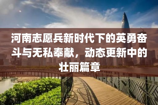 河南志愿兵新时代下的英勇奋斗与无私奉献，动态更新中的壮丽篇章