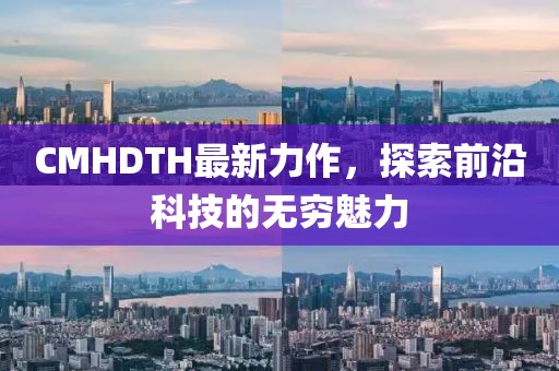 CMHDTH最新力作，探索前沿科技的无穷魅力