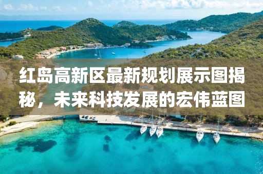 红岛高新区最新规划展示图揭秘，未来科技发展的宏伟蓝图