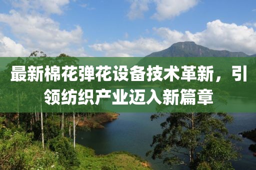 最新棉花弹花设备技术革新，引领纺织产业迈入新篇章