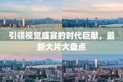 引领视觉盛宴的时代巨献，最新大片大盘点