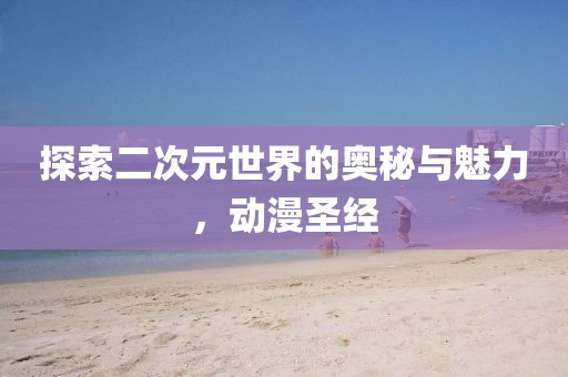 探索二次元世界的奥秘与魅力，动漫圣经