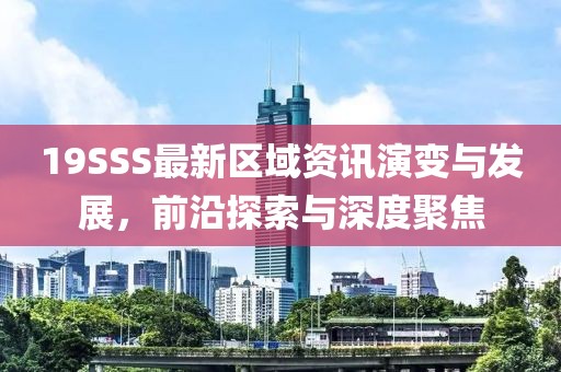 19SSS最新区域资讯演变与发展，前沿探索与深度聚焦