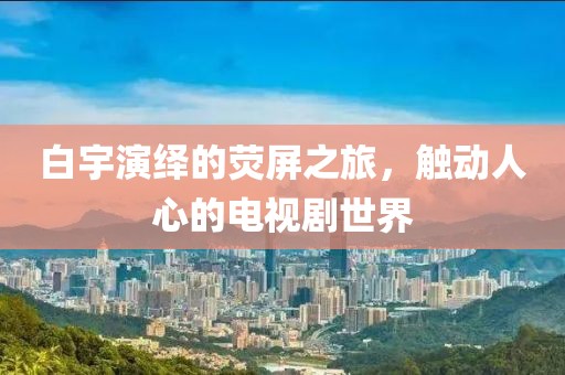 白宇演绎的荧屏之旅，触动人心的电视剧世界