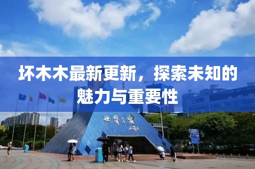 坏木木最新更新，探索未知的魅力与重要性