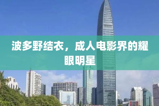波多野结衣，成人电影界的耀眼明星