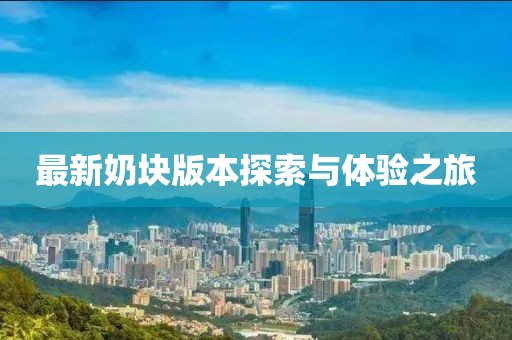 最新奶块版本探索与体验之旅
