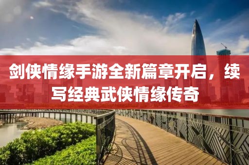 剑侠情缘手游全新篇章开启，续写经典武侠情缘传奇