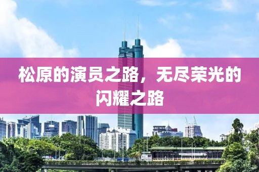 松原的演员之路，无尽荣光的闪耀之路