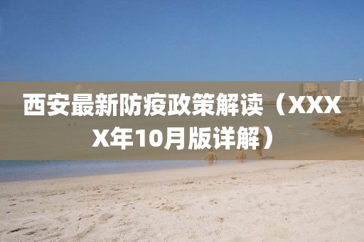 西安最新防疫政策解读（XXXX年10月版详解）