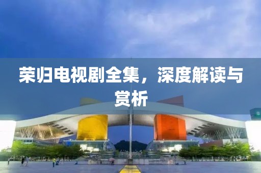 荣归电视剧全集，深度解读与赏析