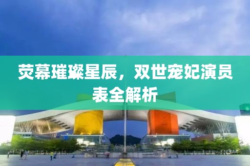荧幕璀璨星辰，双世宠妃演员表全解析
