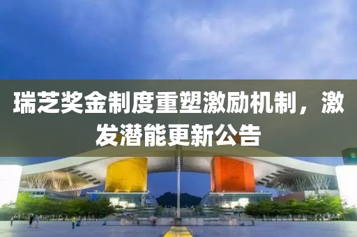 瑞芝奖金制度重塑激励机制，激发潜能更新公告