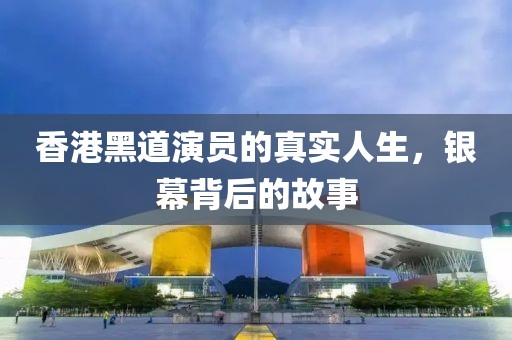香港黑道演员的真实人生，银幕背后的故事