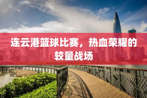 连云港篮球比赛，热血荣耀的较量战场