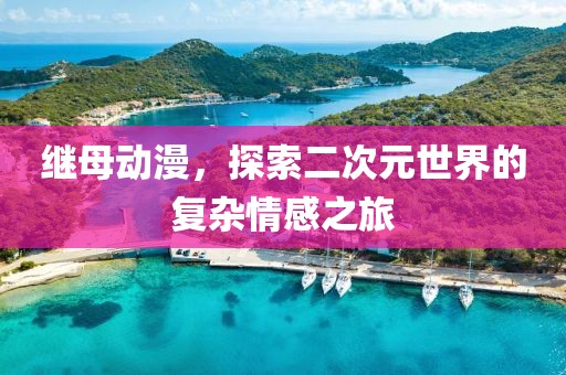 继母动漫，探索二次元世界的复杂情感之旅