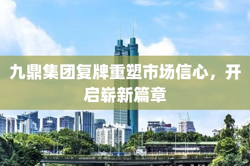 九鼎集团复牌重塑市场信心，开启崭新篇章