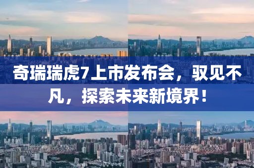 奇瑞瑞虎7上市发布会，驭见不凡，探索未来新境界！