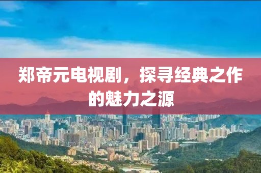郑帝元电视剧，探寻经典之作的魅力之源