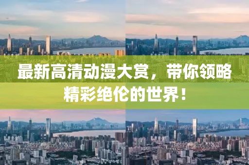 最新高清动漫大赏，带你领略精彩绝伦的世界！