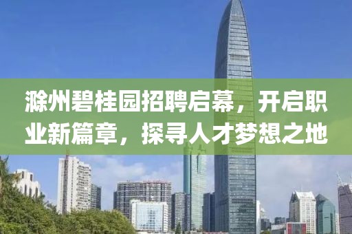 滁州碧桂园招聘启幕，开启职业新篇章，探寻人才梦想之地