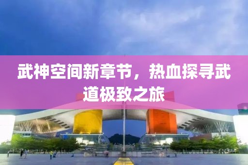 武神空间新章节，热血探寻武道极致之旅