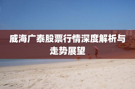 威海广泰股票行情深度解析与走势展望