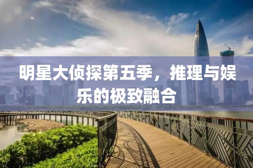 明星大侦探第五季，推理与娱乐的极致融合