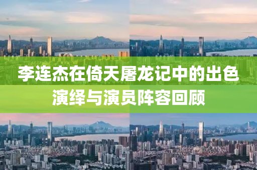 李连杰在倚天屠龙记中的出色演绎与演员阵容回顾