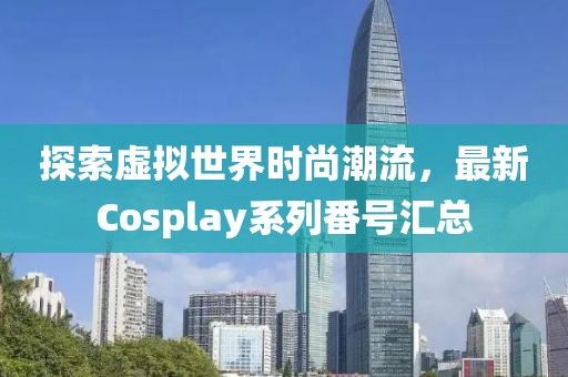 探索虚拟世界时尚潮流，最新Cosplay系列番号汇总