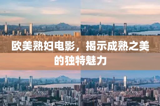 欧美熟妇电影，揭示成熟之美的独特魅力