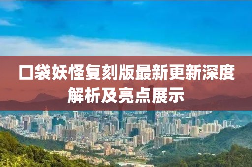 口袋妖怪复刻版最新更新深度解析及亮点展示
