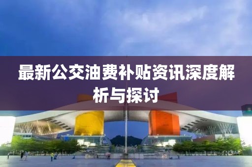 最新公交油费补贴资讯深度解析与探讨