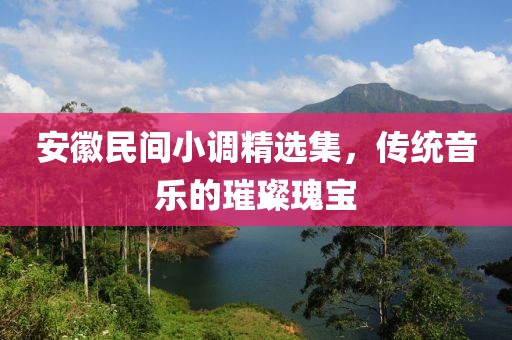 安徽民间小调精选集，传统音乐的璀璨瑰宝