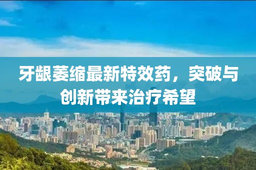 牙龈萎缩最新特效药，突破与创新带来治疗希望