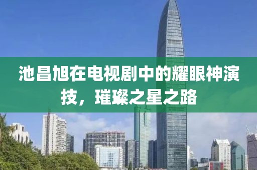 池昌旭在电视剧中的耀眼神演技，璀璨之星之路