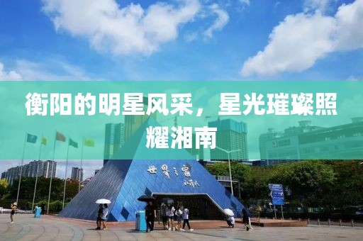 衡阳的明星风采，星光璀璨照耀湘南