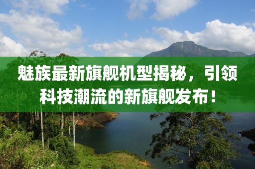 魅族最新旗舰机型揭秘，引领科技潮流的新旗舰发布！