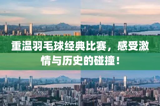 重温羽毛球经典比赛，感受激情与历史的碰撞！