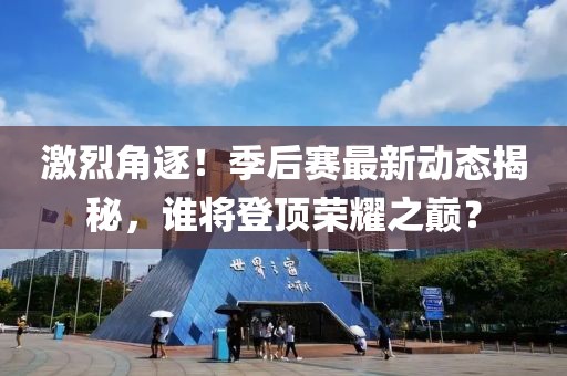 激烈角逐！季后赛最新动态揭秘，谁将登顶荣耀之巅？