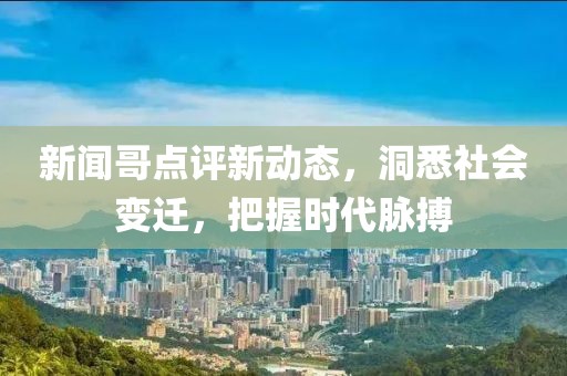 新闻哥点评新动态，洞悉社会变迁，把握时代脉搏
